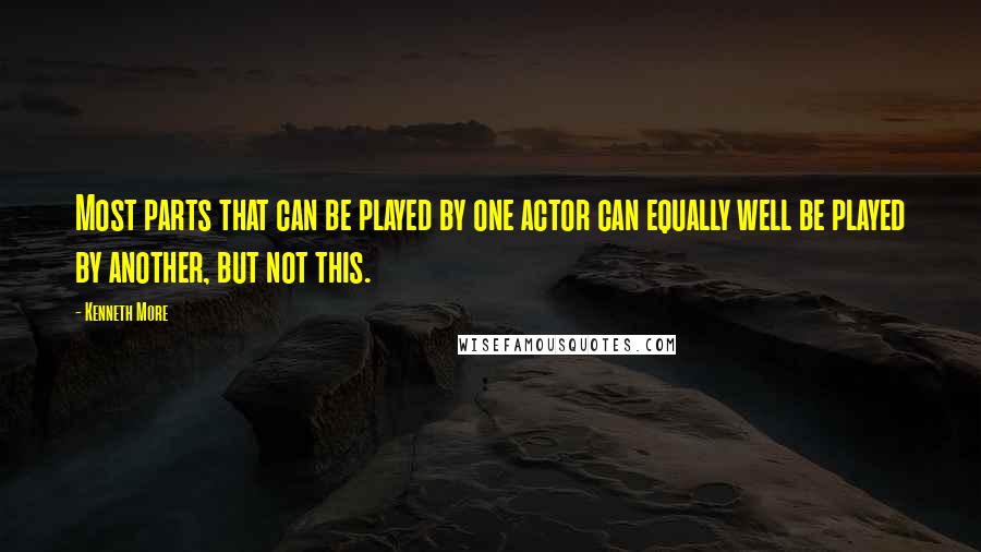 Kenneth More Quotes: Most parts that can be played by one actor can equally well be played by another, but not this.