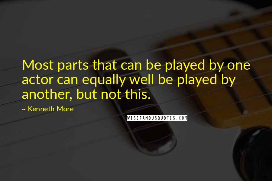Kenneth More Quotes: Most parts that can be played by one actor can equally well be played by another, but not this.