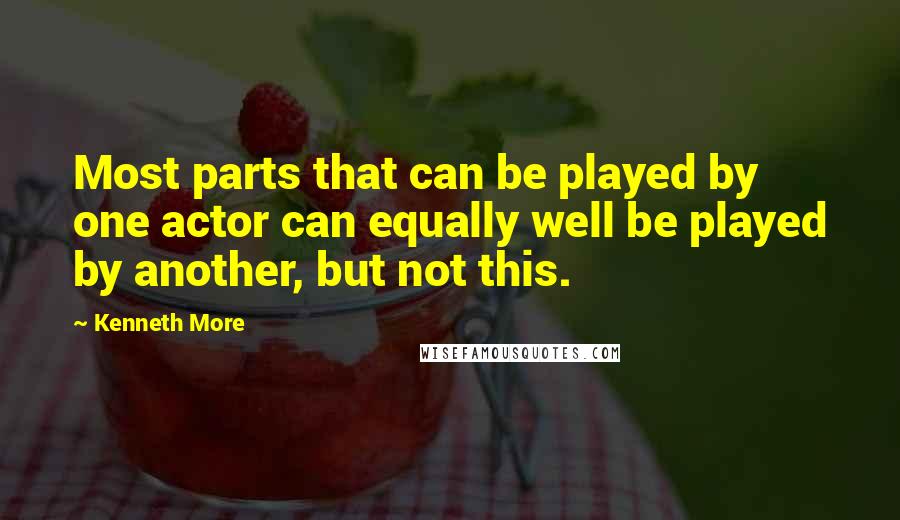 Kenneth More Quotes: Most parts that can be played by one actor can equally well be played by another, but not this.