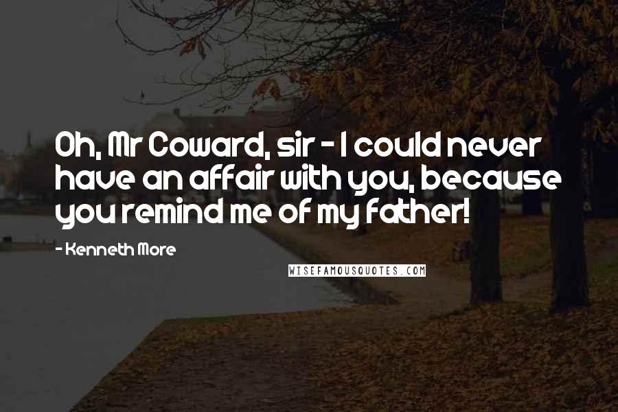 Kenneth More Quotes: Oh, Mr Coward, sir - I could never have an affair with you, because you remind me of my father!