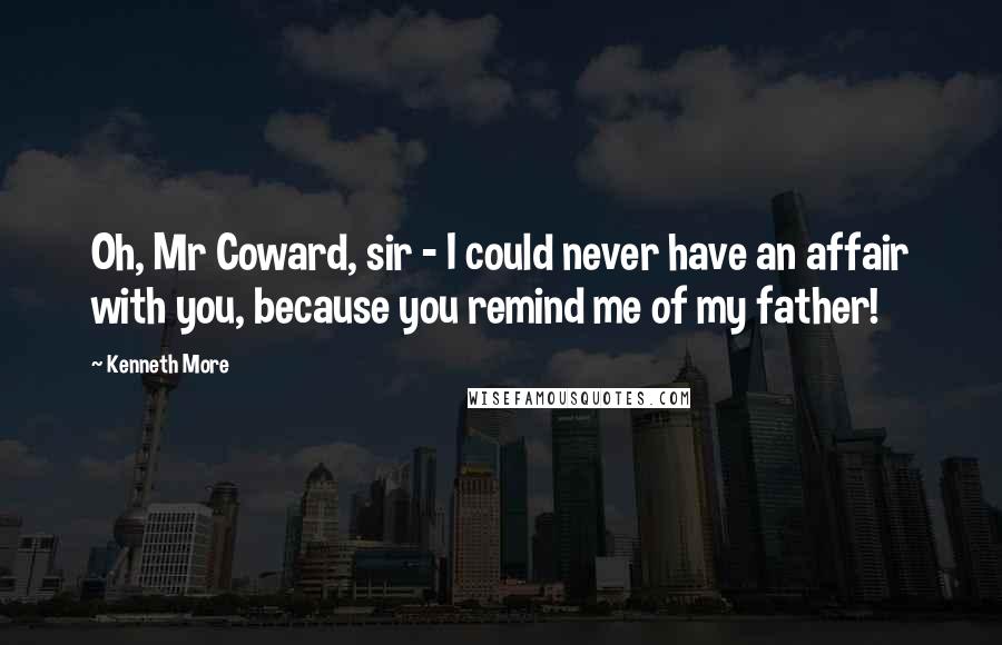 Kenneth More Quotes: Oh, Mr Coward, sir - I could never have an affair with you, because you remind me of my father!