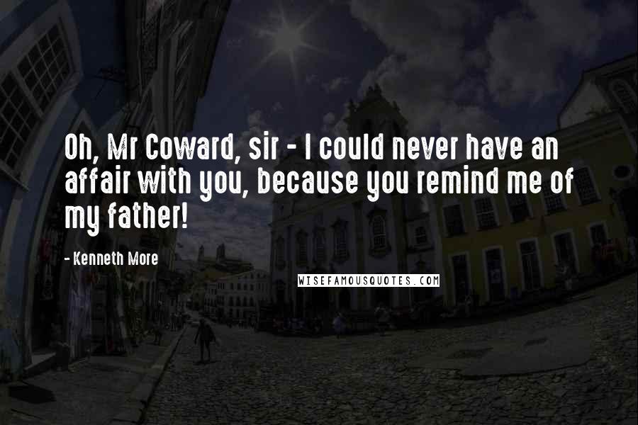 Kenneth More Quotes: Oh, Mr Coward, sir - I could never have an affair with you, because you remind me of my father!