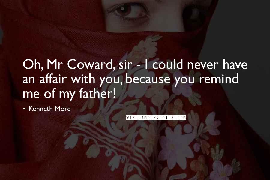 Kenneth More Quotes: Oh, Mr Coward, sir - I could never have an affair with you, because you remind me of my father!