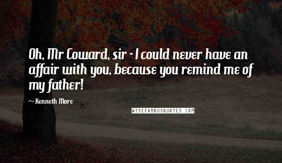 Kenneth More Quotes: Oh, Mr Coward, sir - I could never have an affair with you, because you remind me of my father!