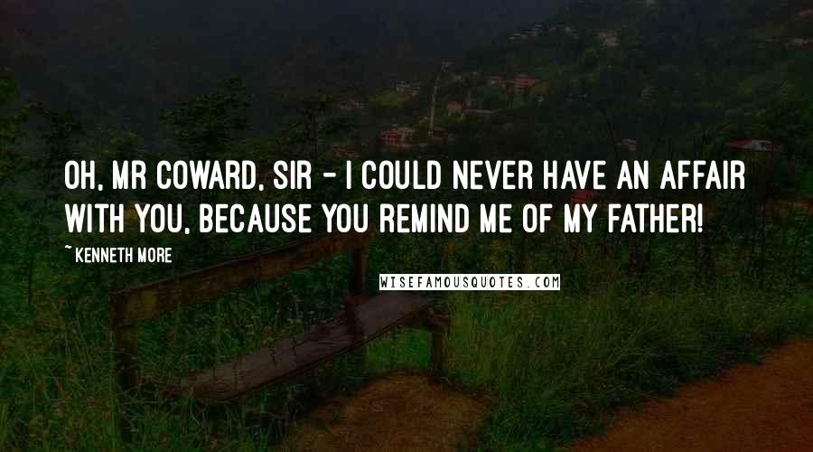 Kenneth More Quotes: Oh, Mr Coward, sir - I could never have an affair with you, because you remind me of my father!