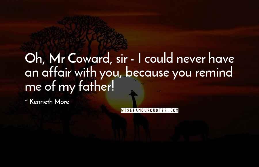 Kenneth More Quotes: Oh, Mr Coward, sir - I could never have an affair with you, because you remind me of my father!