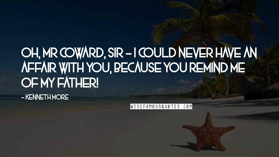 Kenneth More Quotes: Oh, Mr Coward, sir - I could never have an affair with you, because you remind me of my father!