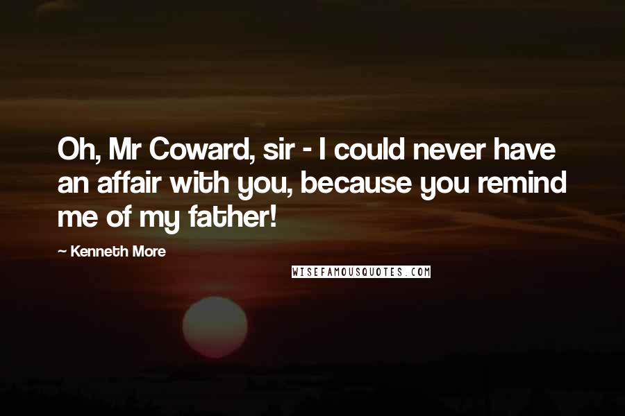 Kenneth More Quotes: Oh, Mr Coward, sir - I could never have an affair with you, because you remind me of my father!