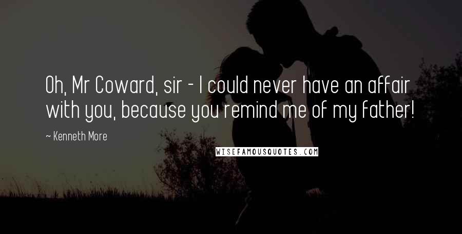 Kenneth More Quotes: Oh, Mr Coward, sir - I could never have an affair with you, because you remind me of my father!