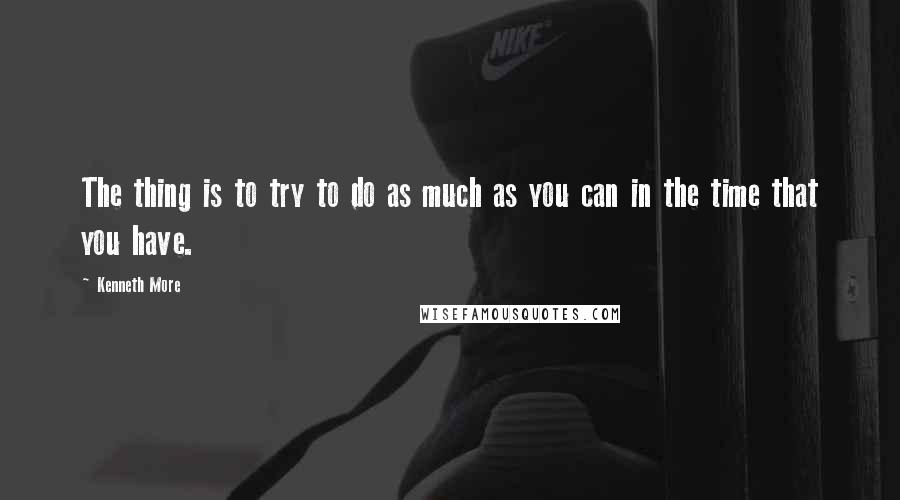 Kenneth More Quotes: The thing is to try to do as much as you can in the time that you have.