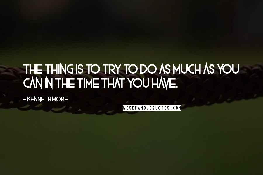 Kenneth More Quotes: The thing is to try to do as much as you can in the time that you have.