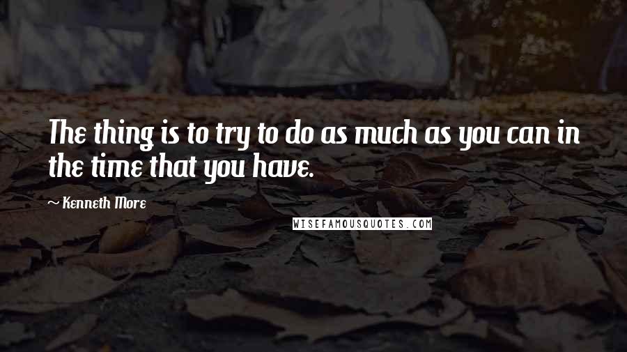 Kenneth More Quotes: The thing is to try to do as much as you can in the time that you have.
