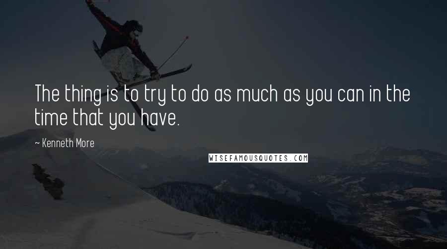 Kenneth More Quotes: The thing is to try to do as much as you can in the time that you have.