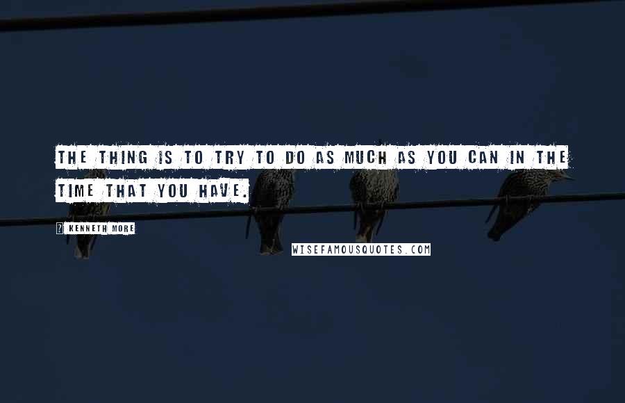 Kenneth More Quotes: The thing is to try to do as much as you can in the time that you have.
