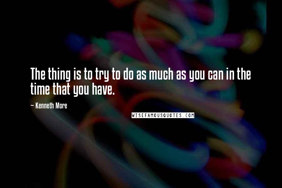 Kenneth More Quotes: The thing is to try to do as much as you can in the time that you have.