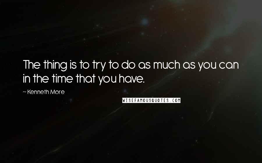 Kenneth More Quotes: The thing is to try to do as much as you can in the time that you have.