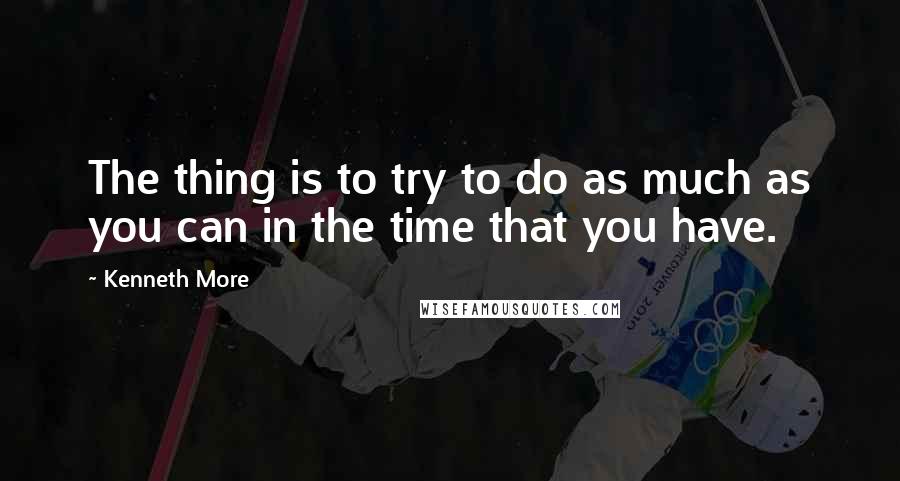 Kenneth More Quotes: The thing is to try to do as much as you can in the time that you have.