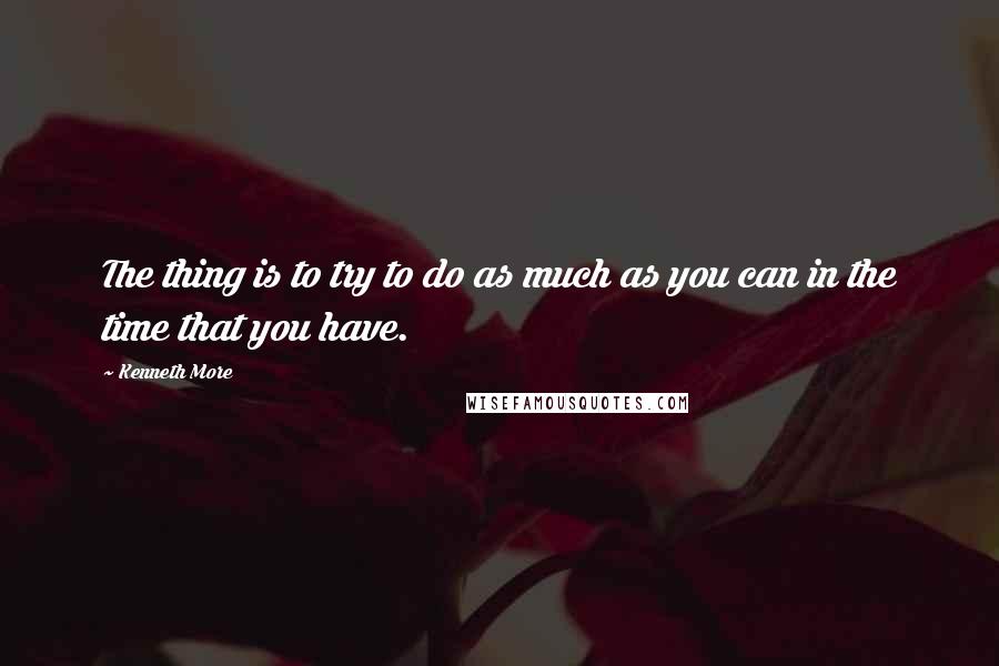 Kenneth More Quotes: The thing is to try to do as much as you can in the time that you have.