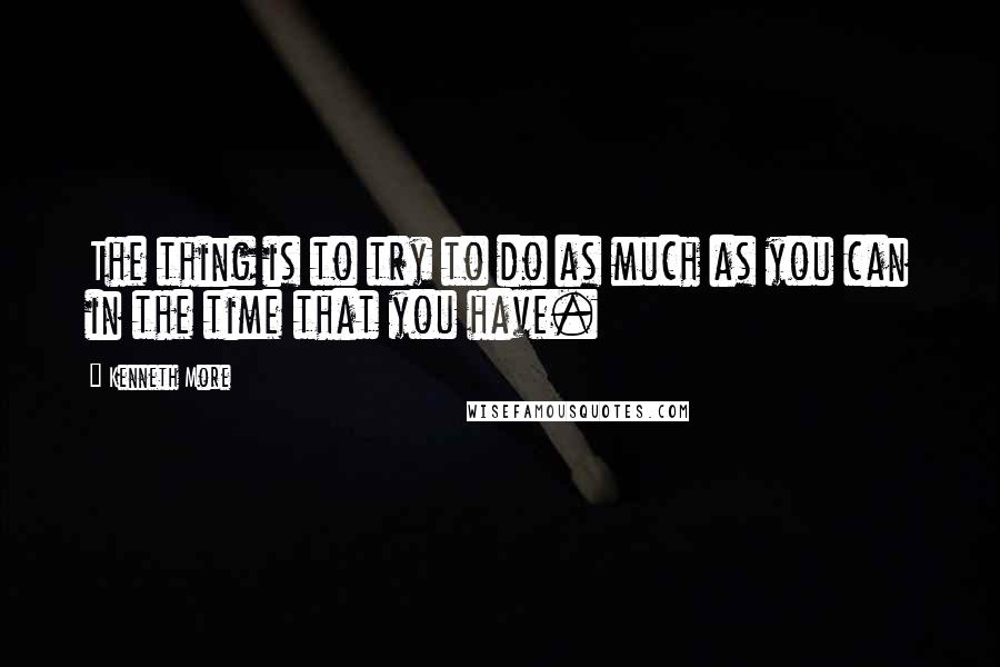 Kenneth More Quotes: The thing is to try to do as much as you can in the time that you have.