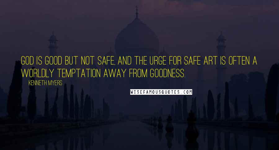 Kenneth Myers Quotes: God is good but not safe, and the urge for safe art is often a worldly temptation away from goodness.
