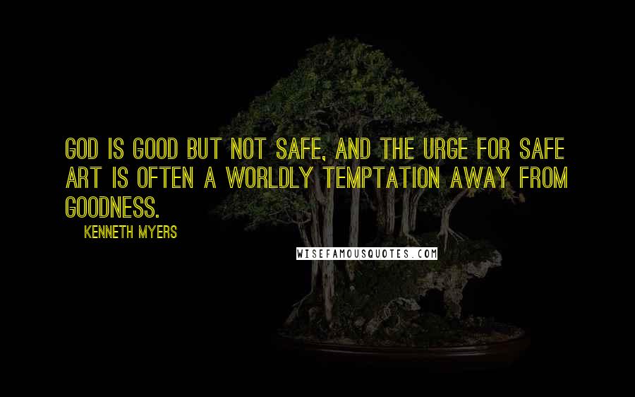 Kenneth Myers Quotes: God is good but not safe, and the urge for safe art is often a worldly temptation away from goodness.
