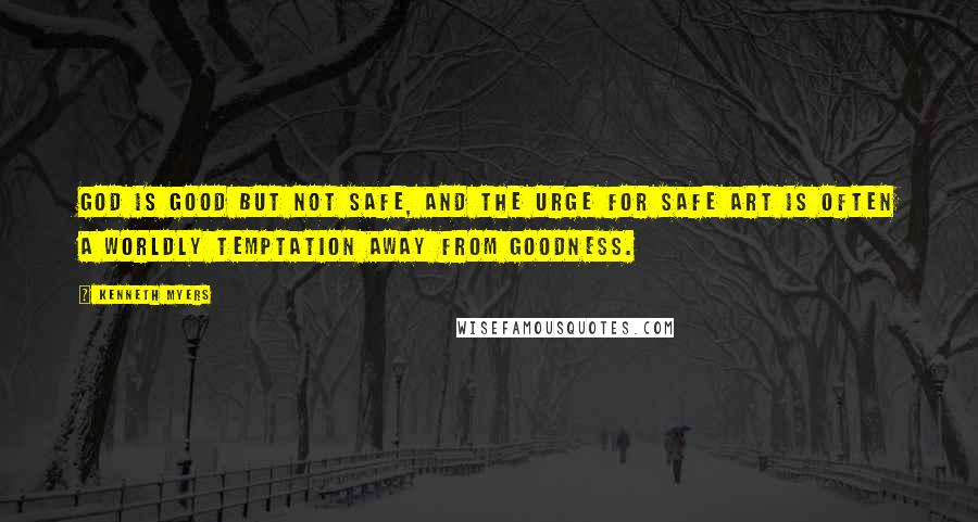 Kenneth Myers Quotes: God is good but not safe, and the urge for safe art is often a worldly temptation away from goodness.