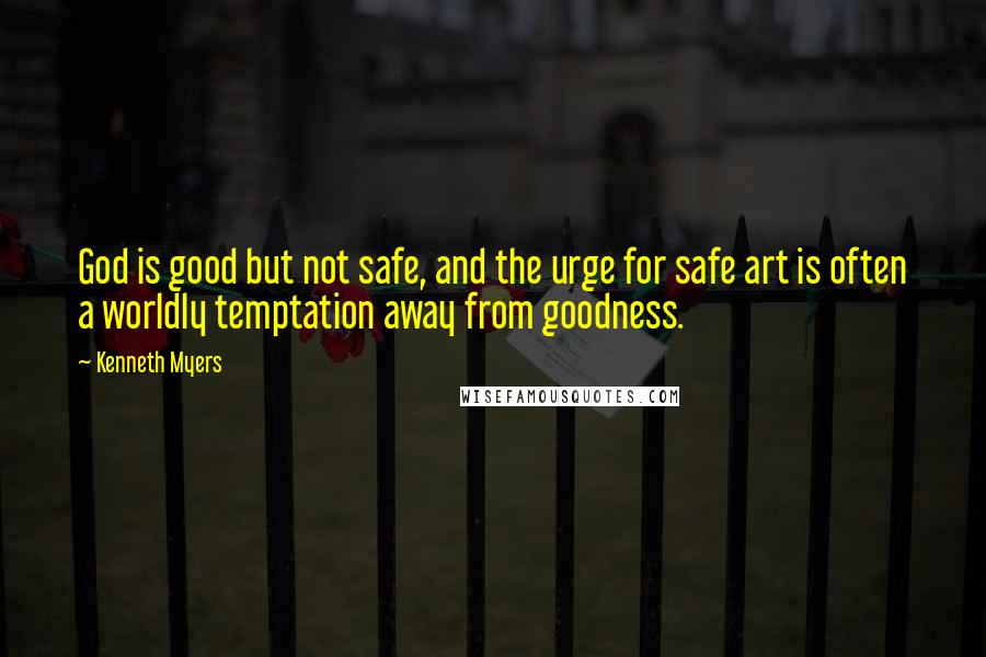 Kenneth Myers Quotes: God is good but not safe, and the urge for safe art is often a worldly temptation away from goodness.