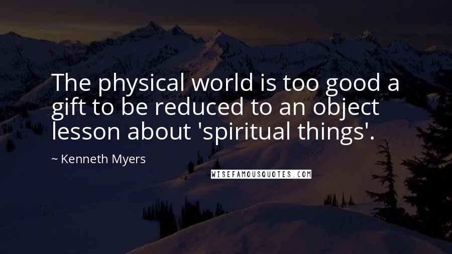 Kenneth Myers Quotes: The physical world is too good a gift to be reduced to an object lesson about 'spiritual things'.