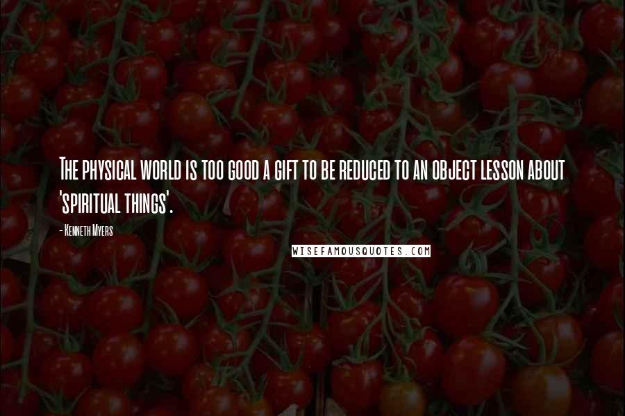 Kenneth Myers Quotes: The physical world is too good a gift to be reduced to an object lesson about 'spiritual things'.