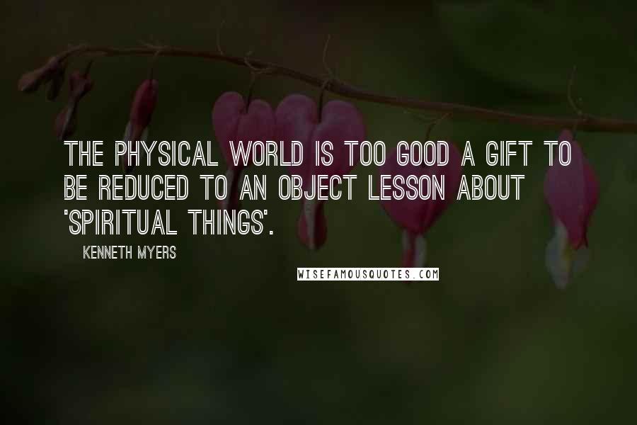 Kenneth Myers Quotes: The physical world is too good a gift to be reduced to an object lesson about 'spiritual things'.