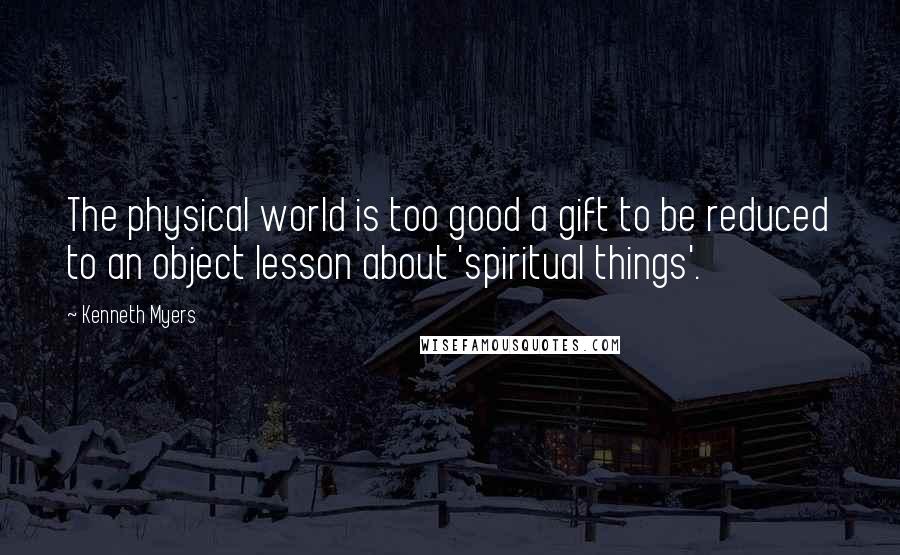 Kenneth Myers Quotes: The physical world is too good a gift to be reduced to an object lesson about 'spiritual things'.