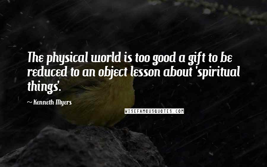 Kenneth Myers Quotes: The physical world is too good a gift to be reduced to an object lesson about 'spiritual things'.