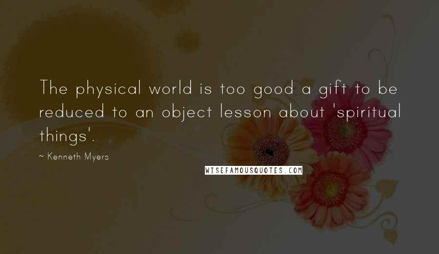Kenneth Myers Quotes: The physical world is too good a gift to be reduced to an object lesson about 'spiritual things'.