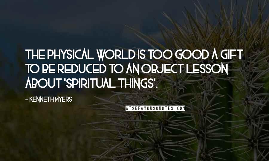 Kenneth Myers Quotes: The physical world is too good a gift to be reduced to an object lesson about 'spiritual things'.