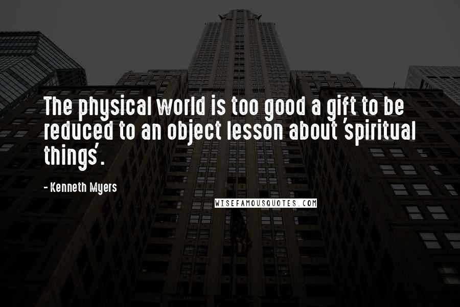Kenneth Myers Quotes: The physical world is too good a gift to be reduced to an object lesson about 'spiritual things'.