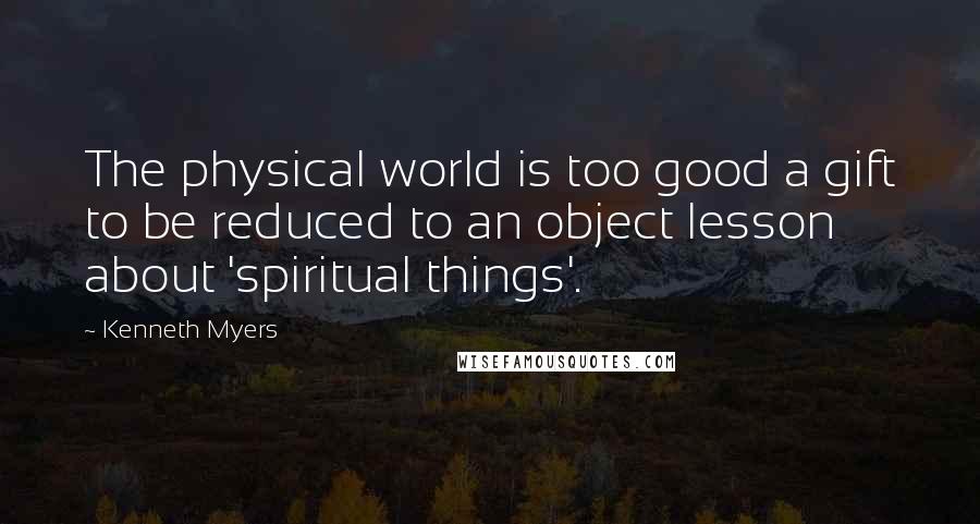 Kenneth Myers Quotes: The physical world is too good a gift to be reduced to an object lesson about 'spiritual things'.