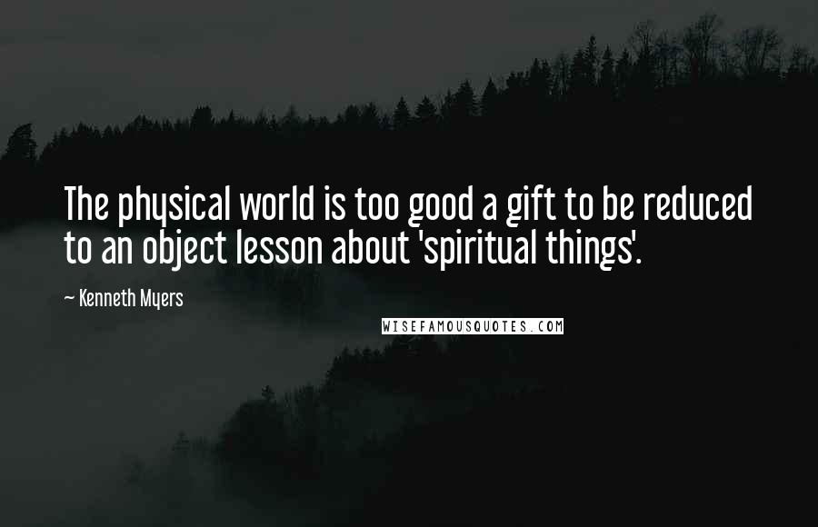 Kenneth Myers Quotes: The physical world is too good a gift to be reduced to an object lesson about 'spiritual things'.