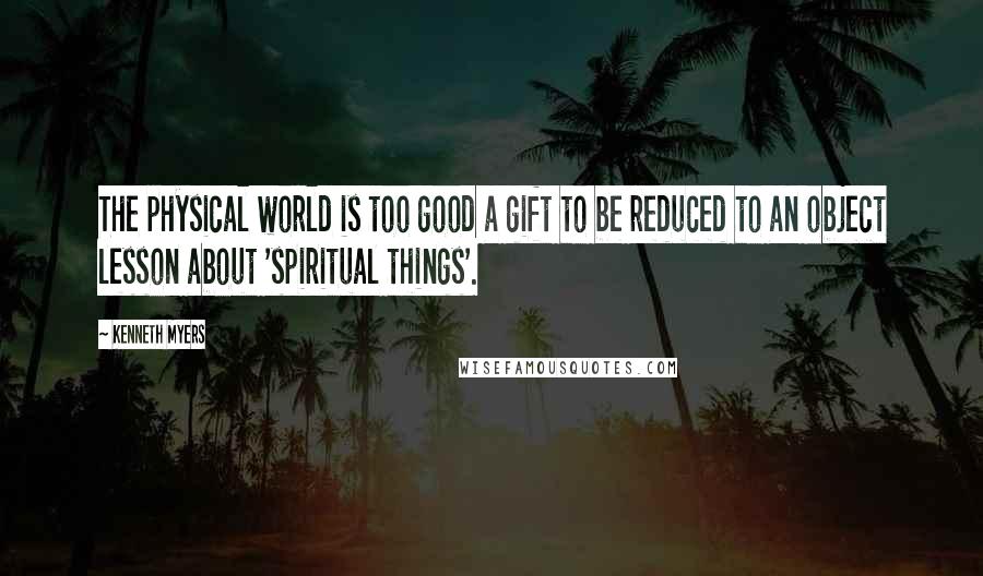 Kenneth Myers Quotes: The physical world is too good a gift to be reduced to an object lesson about 'spiritual things'.