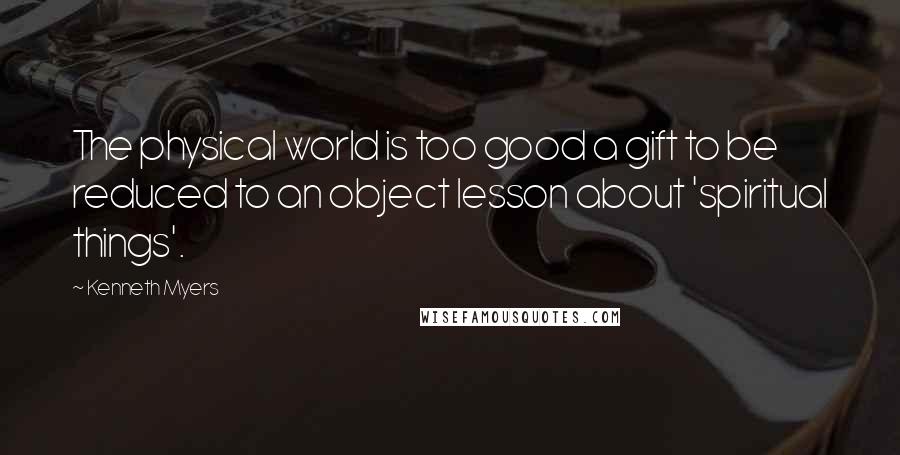 Kenneth Myers Quotes: The physical world is too good a gift to be reduced to an object lesson about 'spiritual things'.