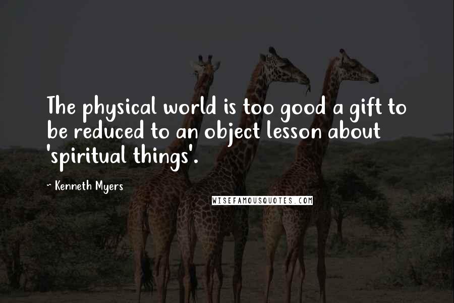 Kenneth Myers Quotes: The physical world is too good a gift to be reduced to an object lesson about 'spiritual things'.