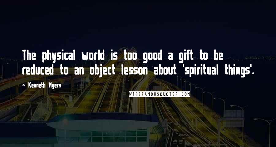 Kenneth Myers Quotes: The physical world is too good a gift to be reduced to an object lesson about 'spiritual things'.