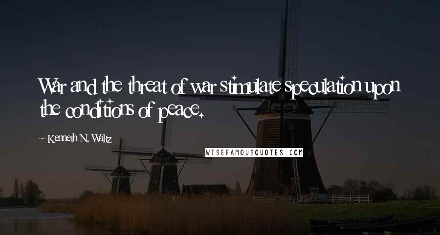 Kenneth N. Waltz Quotes: War and the threat of war stimulate speculation upon the conditions of peace.