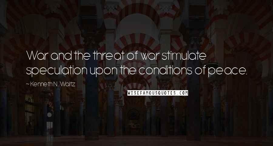 Kenneth N. Waltz Quotes: War and the threat of war stimulate speculation upon the conditions of peace.