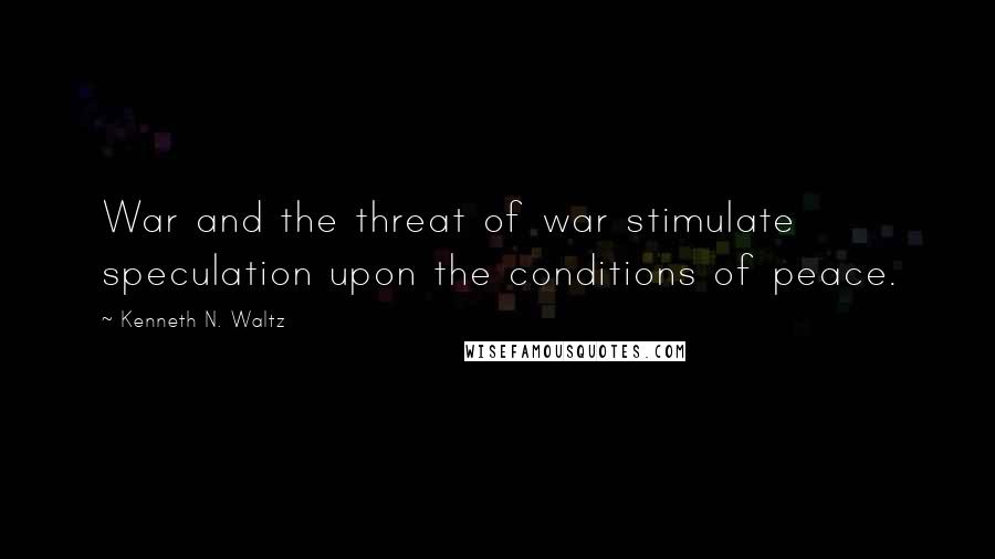 Kenneth N. Waltz Quotes: War and the threat of war stimulate speculation upon the conditions of peace.