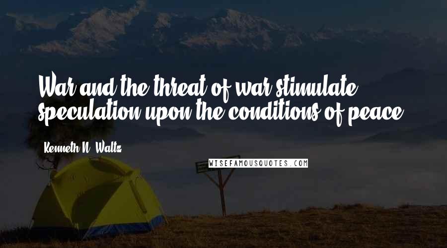 Kenneth N. Waltz Quotes: War and the threat of war stimulate speculation upon the conditions of peace.