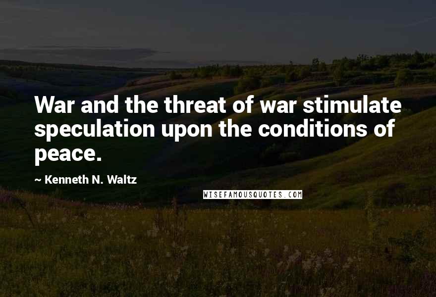 Kenneth N. Waltz Quotes: War and the threat of war stimulate speculation upon the conditions of peace.