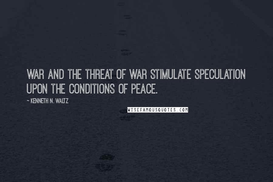 Kenneth N. Waltz Quotes: War and the threat of war stimulate speculation upon the conditions of peace.