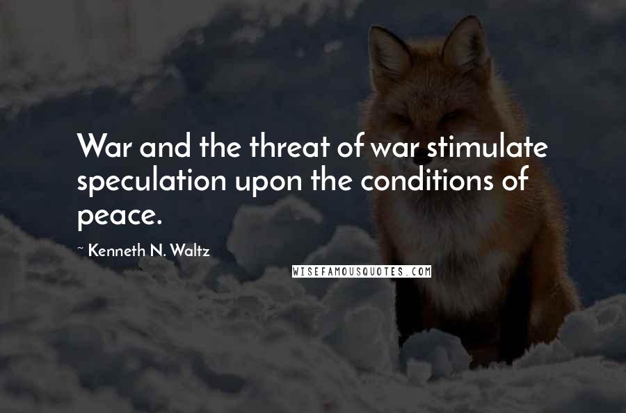 Kenneth N. Waltz Quotes: War and the threat of war stimulate speculation upon the conditions of peace.