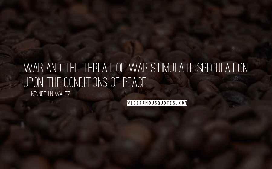 Kenneth N. Waltz Quotes: War and the threat of war stimulate speculation upon the conditions of peace.