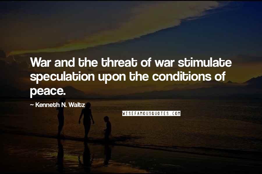 Kenneth N. Waltz Quotes: War and the threat of war stimulate speculation upon the conditions of peace.